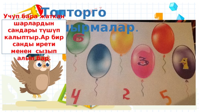 Топторго ташырмалар . Учуп бара жаткан шарлардын сандары түшүп калыптыр.Ар бир санды ирети менен сызып алып бар. 