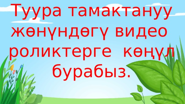 Туура тамактануу жөнүндөгү видео роликтерге көңүл бурабыз. 