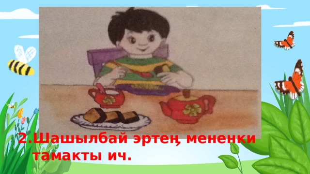 2. Шашылбай  эрте ӊ  мененки   тамакты  ич . 