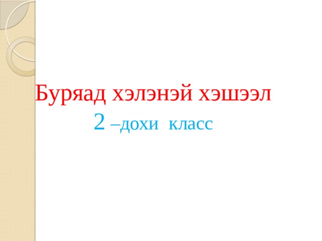 Буряад хэлэнэй хэшээл  2 –дохи класс 