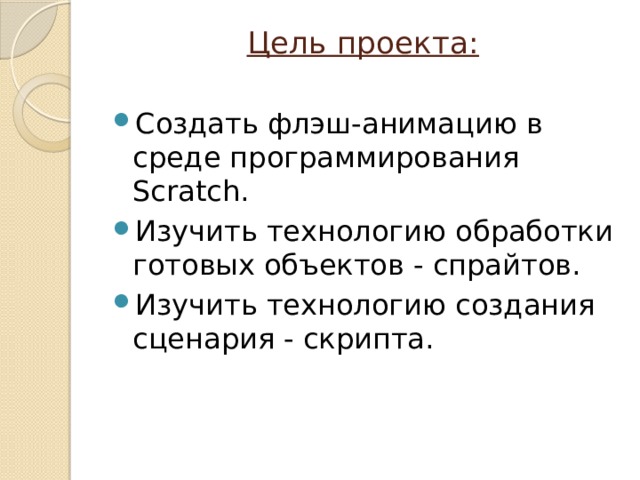 Цель проекта:   Создать флэш-анимацию в среде программирования Scratch. Изучить технологию обработки готовых объектов - спрайтов. Изучить технологию создания сценария - скрипта. 