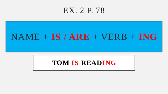 Ex. 2 p. 78 name + is / are  + verb + ing TOM IS READ ING 