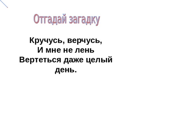 Кручусь, верчусь,  И мне не лень  Вертеться даже целый день. 
