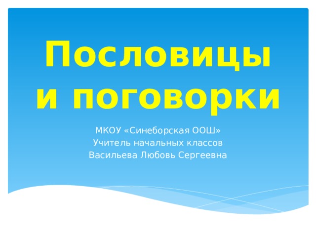 Пословицы и поговорки МКОУ «Синеборская ООШ» Учитель начальных классов Васильева Любовь Сергеевна 