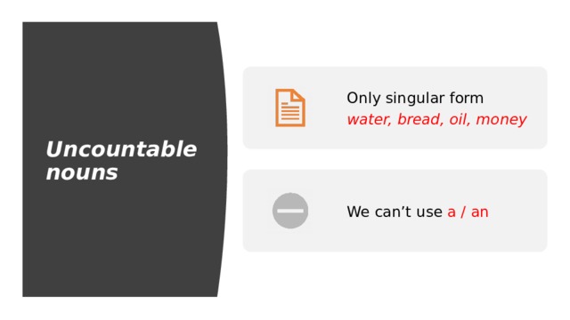Uncountable nouns Only singular form water, bread, oil, money We can’t use a / an 