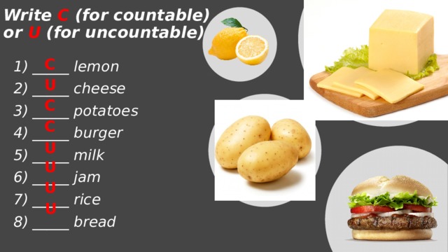 Write C (for countable) or U (for uncountable) C _____ lemon _____ cheese _____ potatoes _____ burger _____ milk _____ jam _____ rice _____ bread   U C C U U U U 