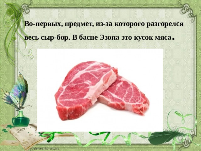 Во-первых, предмет, из-за которого разгорелся весь сыр-бор. В басне Эзопа это кусок мяса . 