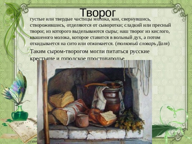Творог густые или твердые частицы молока, кои, свернувшись, створожившись, отделяются от сыворотки; сладкий или пресный творог, из которого выделываются сыры; наш творог из кислого, квашеного молока, которое ставится в вольный дух, а потом откидывается на сито или отжимается. ( толковый словарь Даля ) Таким сыром-творогом могли питаться русские крестьяне и городское простонародье 