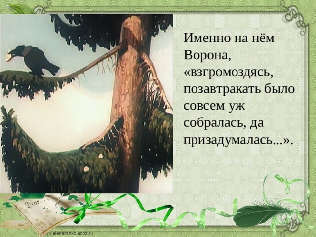 Именно на нём Ворона, «взгромоздясь, позавтракать было совсем уж собралась, да призадумалась...». 