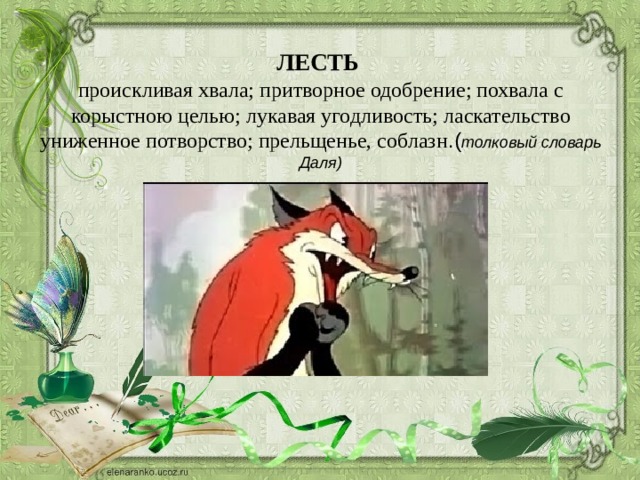 ЛЕСТЬ  проискливая хвала; притворное одобрение; похвала с корыстною целью; лукавая угодливость; ласкательство униженное потворство; прельщенье, соблазн .( толковый словарь Даля) 