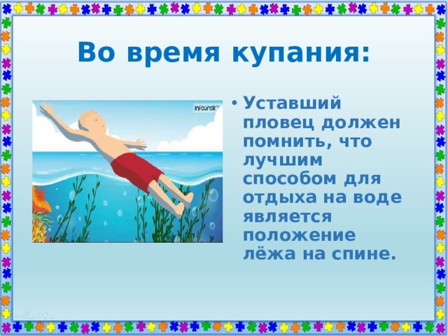 Во время купания: Уставший пловец должен помнить, что лучшим способом для отдыха на воде является положение лёжа на спине. 