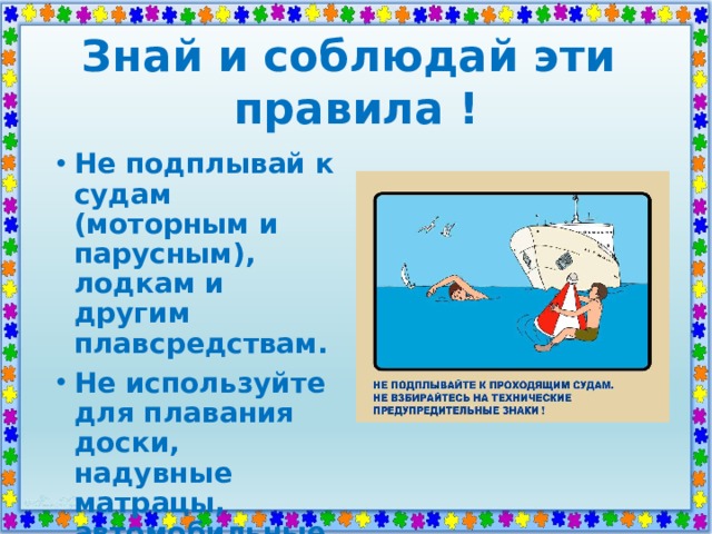 Знай и соблюдай эти  правила ! Не подплывай к судам (моторным и парусным), лодкам и другим плавсредствам. Не используйте для плавания доски, надувные матрацы, автомобильные камеры. 