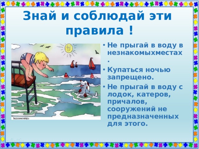 Знай и соблюдай эти  правила ! Не прыгай в воду в незнакомыхместах. Купаться ночью запрещено. Не прыгай в воду с лодок, катеров, причалов, сооружений не предназначенных для этого. 