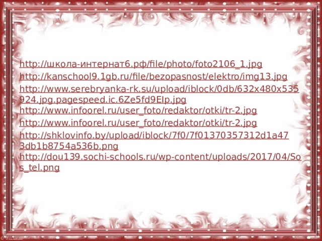 http://школа-интернат6.рф/file/photo/foto2106_1.jpg http://kanschool9.1gb.ru/file/bezopasnost/elektro/img13.jpg http://www.serebryanka-rk.su/upload/iblock/0db/632x480x535924.jpg.pagespeed.ic.6Ze5fd9EIp.jpg http://www.infoorel.ru/user_foto/redaktor/otki/tr-2.jpg http://www.infoorel.ru/user_foto/redaktor/otki/tr-2.jpg http://shklovinfo.by/upload/iblock/7f0/7f01370357312d1a473db1b8754a536b.png http://dou139.sochi-schools.ru/wp-content/uploads/2017/04/Sos_tel.png 