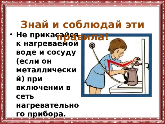  Знай и соблюдай эти правила! Не прикасайся к нагреваемой воде и сосуду (если он металлический) при включении в сеть нагревательного прибора. 