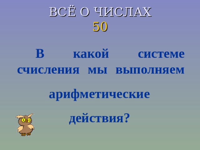 ВСЁ О ЧИСЛАХ  50 В какой системе счисления мы выполняем  арифметические  действия?  