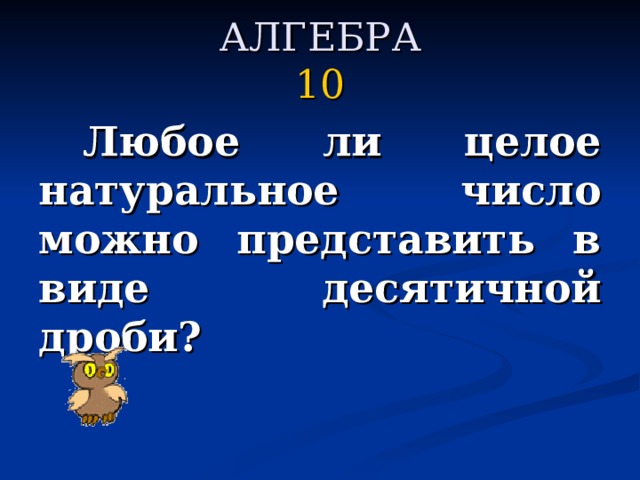 АЛГЕБРА  10   Любое ли целое натуральное число можно представить в виде десятичной дроби?  