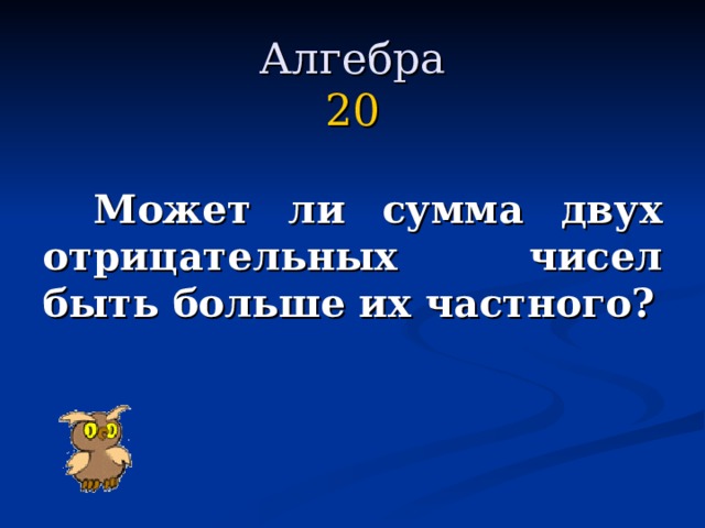 Алгебра  20    Может ли сумма двух отрицательных чисел быть больше их частного?  