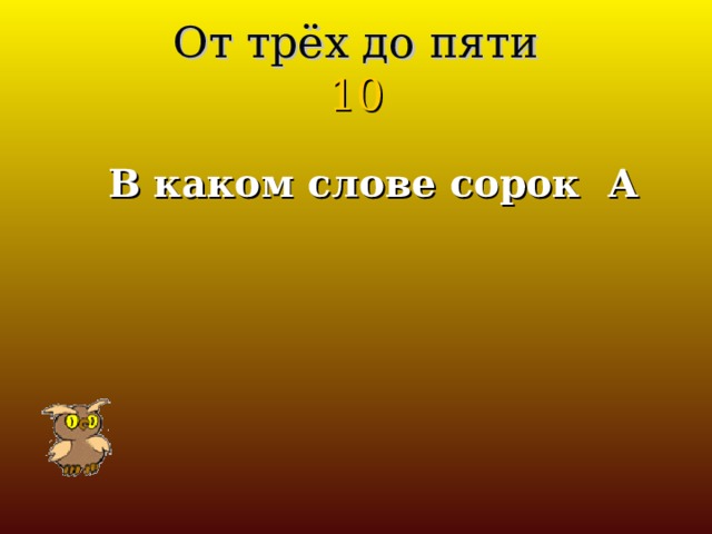 От трёх до пяти  10 В каком слове сорок А 
