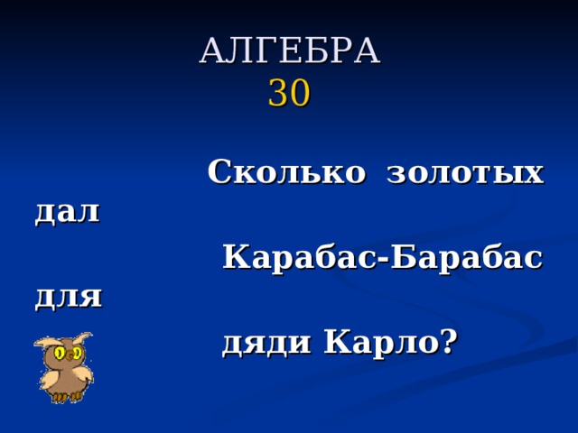 АЛГЕБРА  30     Сколько золотых дал  Карабас-Барабас для  дяди Карло?  