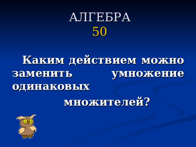 АЛГЕБРА  50    Каким действием можно заменить умножение одинаковых  множителей?  