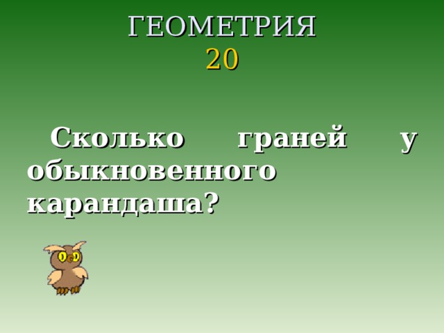 ГЕОМЕТРИЯ  20  Сколько граней у обыкновенного карандаша?  
