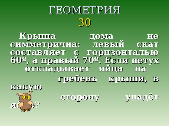 ГЕОМЕТРИЯ  30 Крыша дома не симметрична: левый скат составляет с горизонталью 60 º , а правый 70 º . Если петух откладывает яйца на  гребень крыши, в какую  сторону упадёт яйцо?  