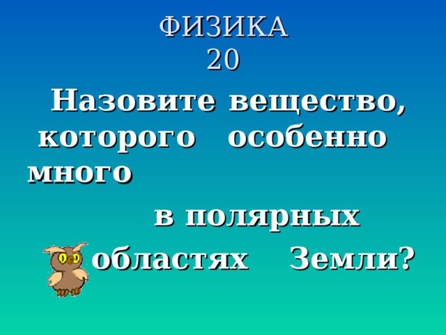 ФИЗИКА  20 Назовите вещество, которого особенно много  в полярных  областях Земли?  