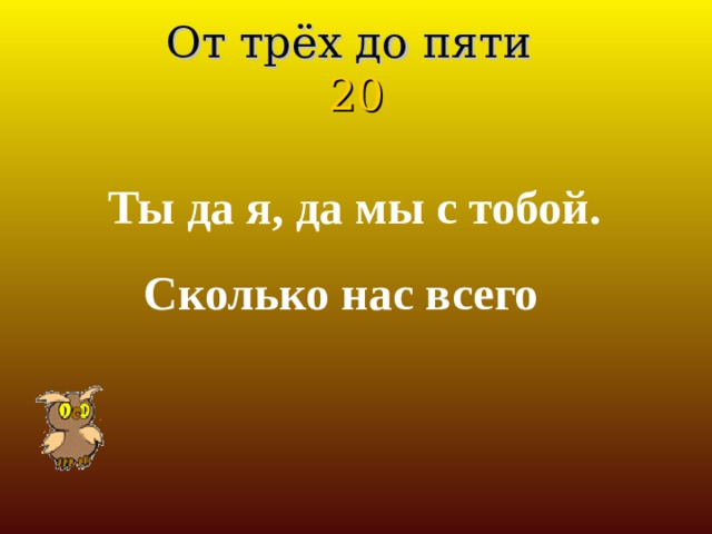 От трёх до пяти  20 Ты да я, да мы с тобой.  Сколько нас всего 