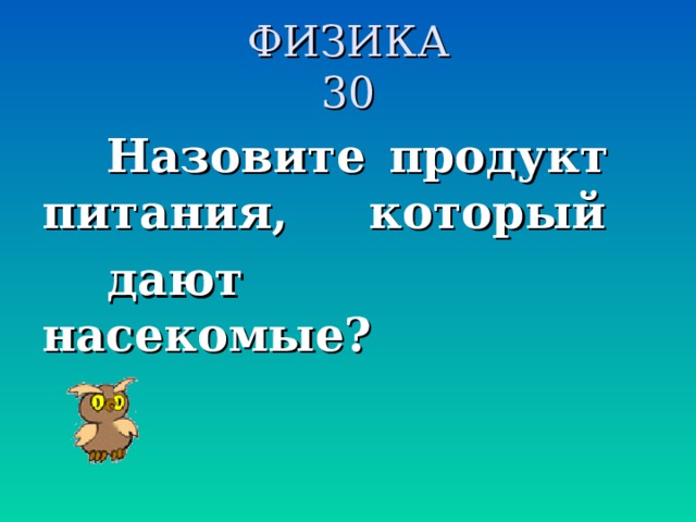 ФИЗИКА  30 Назовите продукт питания, который дают насекомые?  