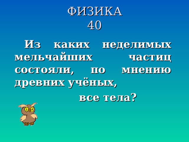 ФИЗИКА  40 Из каких неделимых мельчайших частиц состояли, по мнению древних учёных,  все тела?  