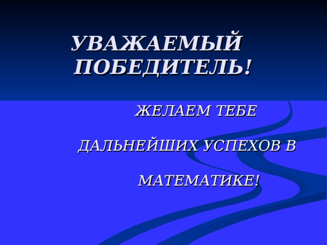   УВАЖАЕМЫЙ  ПОБЕДИТЕЛЬ! ЖЕЛАЕМ ТЕБЕ   ДАЛЬНЕЙШИХ УСПЕХОВ В   МАТЕМАТИКЕ!  