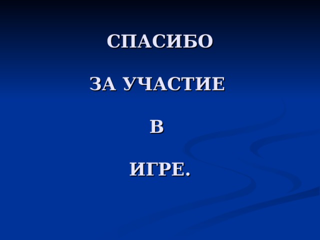        СПАСИБО   ЗА УЧАСТИЕ   В   ИГРЕ. 