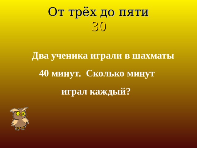 От трёх до пяти  30 Два ученика играли в шахматы  40 минут. Сколько минут  играл каждый?  