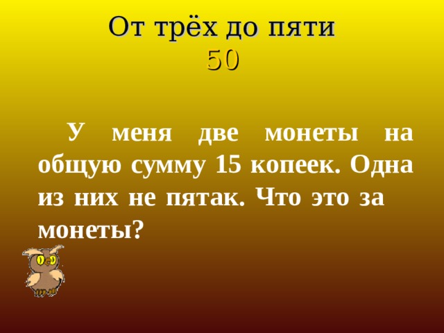 От трёх до пяти  50 У меня две монеты на общую сумму 15 копеек. Одна из них не пятак. Что это за монеты? 