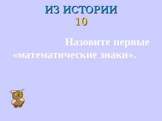 ИЗ ИСТОРИИ  10  Назовите первые «математические знаки». 