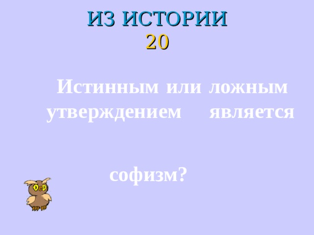 ИЗ ИСТОРИИ  20 Истинным или ложным утверждением является  софизм?  