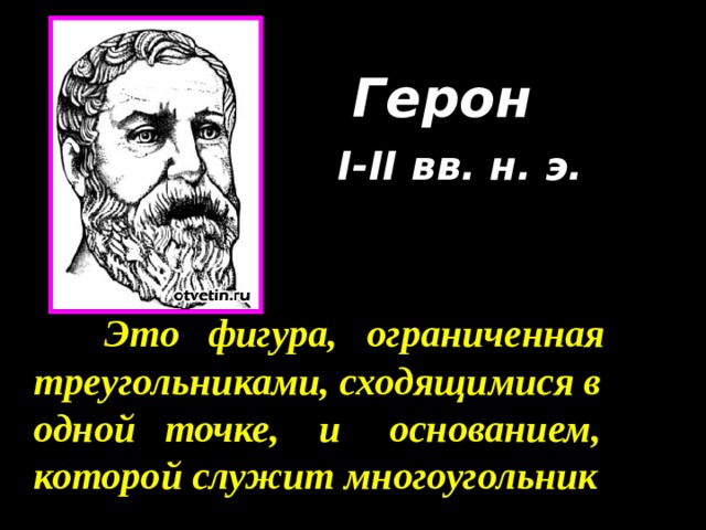 Герон    I-II вв. н. э.   Это  фигура, ограниченная треугольниками, сходящимися в одной точке, и основанием, которой служит многоугольник 