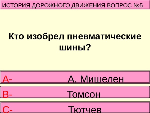ИСТОРИЯ ДОРОЖНОГО ДВИЖЕНИЯ ВОПРОС №5 Кто изобрел пневматические шины? А- А. Мишелен В-   Томсон С- Тютчев 