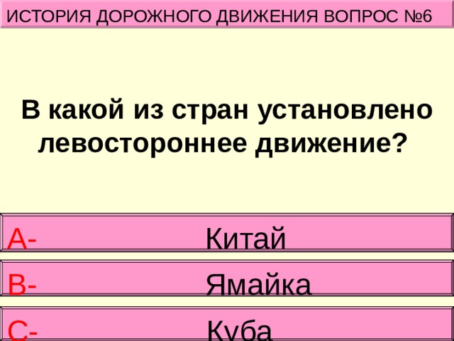 ИСТОРИЯ ДОРОЖНОГО ДВИЖЕНИЯ ВОПРОС №6 В какой из стран установлено левостороннее движение?  А- Китай В- Ямайка С- Куба 