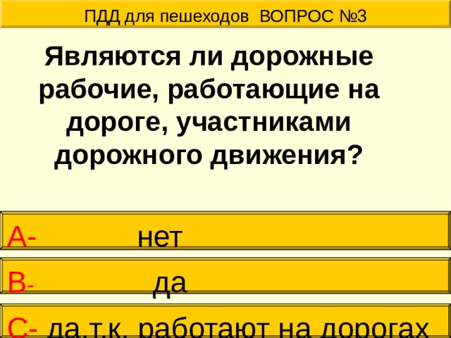 ПДД для пешеходов ВОПРОС №3  Являются ли дорожные рабочие, работающие на дороге, участниками дорожного движения? А-  нет В - да С- да,т.к. работают на дорогах  