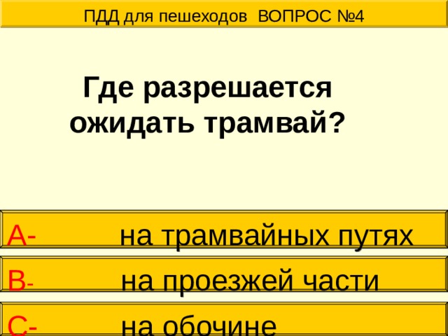 ПДД для пешеходов ВОПРОС №4  Где разрешается ожидать трамвай? А-  на трамвайных путях   В - на проезжей части   С- на обочине 