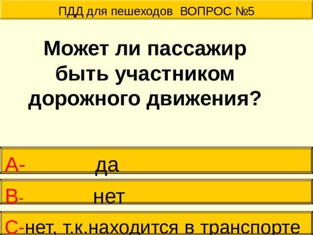ПДД для пешеходов ВОПРОС №5  Может ли пассажир быть участником дорожного движения? А-  да   В - нет     С- нет, т.к.находится в транспорте 