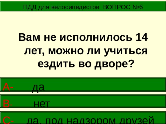ПДД для велосипедистов ВОПРОС №6 Вам не исполнилось 14 лет, можно ли учиться ездить во дворе? А-  да В -  нет     С- да, под надзором друзей 
