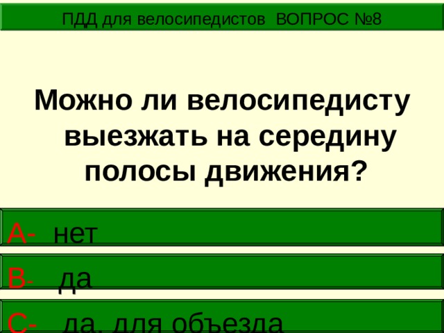 ПДД для велосипедистов ВОПРОС №8 Можно ли велосипедисту выезжать на середину полосы движения? А- нет    В - да      С- да, для объезда   