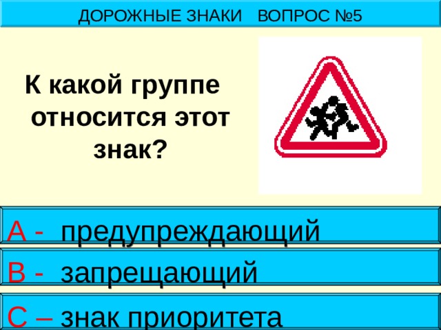 ДОРОЖНЫЕ ЗНАКИ ВОПРОС №5 К какой группе относится этот знак? А - предупреждающий В - запрещающий С – знак приоритета  