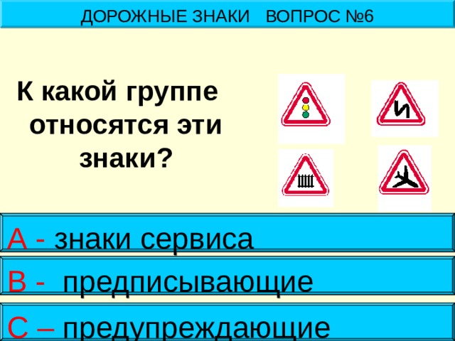 ДОРОЖНЫЕ ЗНАКИ ВОПРОС №6 К какой группе относятся эти знаки? А - знаки сервиса  В - предписывающие С – предупреждающие 