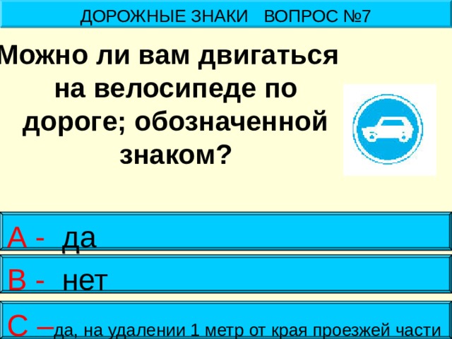 ДОРОЖНЫЕ ЗНАКИ ВОПРОС №7 Можно ли вам двигаться на велосипеде по дороге; обозначенной знаком? А - да В - нет С – да, на удалении 1 метр от края проезжей части 
