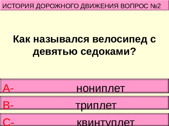 ИСТОРИЯ ДОРОЖНОГО ДВИЖЕНИЯ ВОПРОС №2 Как назывался велосипед с девятью седоками? А- нониплет  В-   триплет С- квинтуплет 