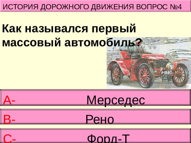 Как назывался первый массовый автомобиль? ИСТОРИЯ ДОРОЖНОГО ДВИЖЕНИЯ ВОПРОС №4 А- Мерседес В-   Рено С- Форд-Т 